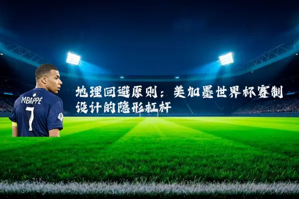 地理回避原则：美加墨世界杯赛制设计的隐形杠杆