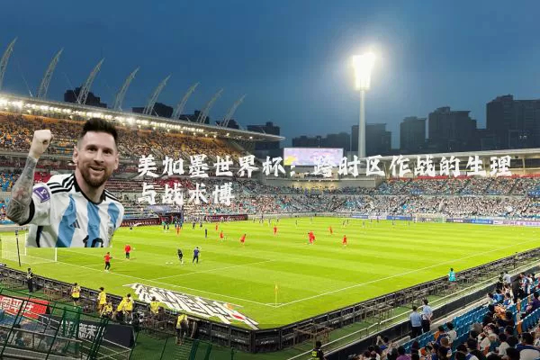 美加墨世界杯：跨时区作战的生理与战术博弈