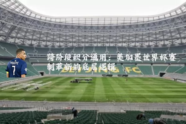 跨阶段积分通用:美加墨世界杯赛制革新的底层逻辑