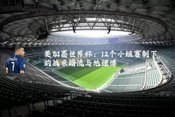 美加墨世界杯：12个小组赛制下的战术暗流与地理博弈
