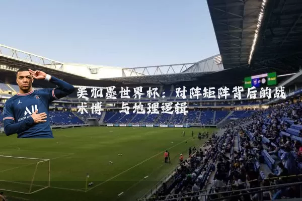 美加墨世界杯：对阵矩阵背后的战术博弈与地理逻辑