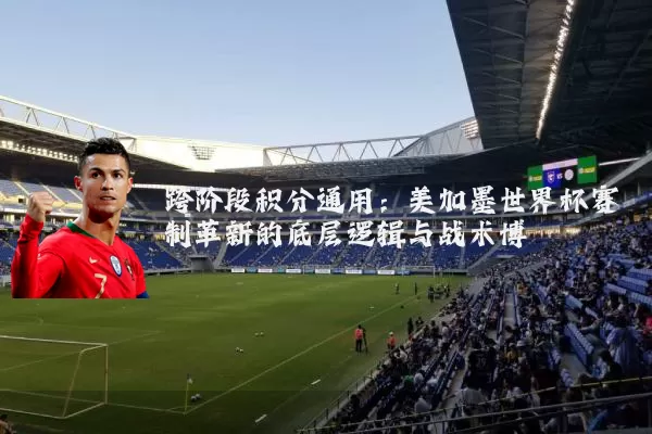 跨阶段积分通用：美加墨世界杯赛制革新的底层逻辑与战术博弈