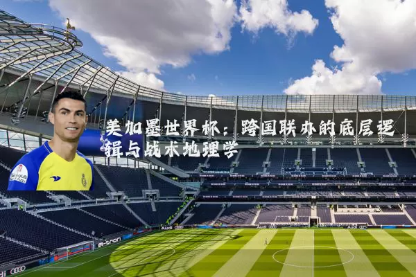 美加墨世界杯：跨国联办的底层逻辑与战术地理学