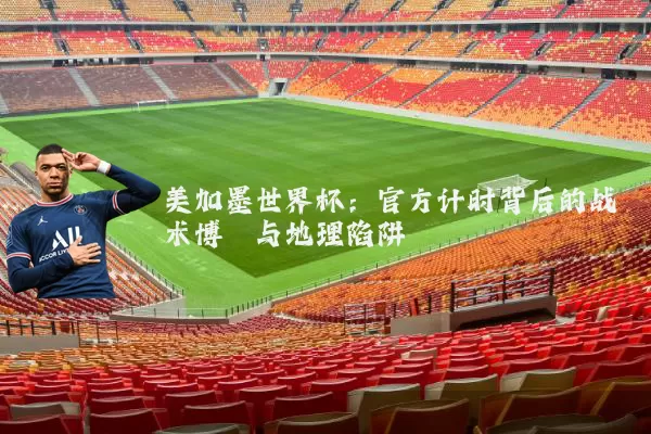 美加墨世界杯：官方计时背后的战术博弈与地理陷阱