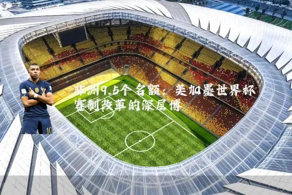 非洲9.5个名额：美加墨世界杯赛制改革的深层博弈