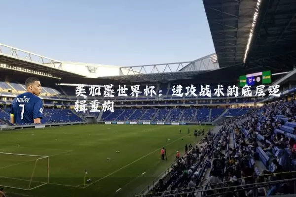 美加墨世界杯：进攻战术的底层逻辑重构