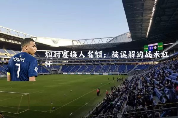 加时赛换人名额：被误解的战术杠杆