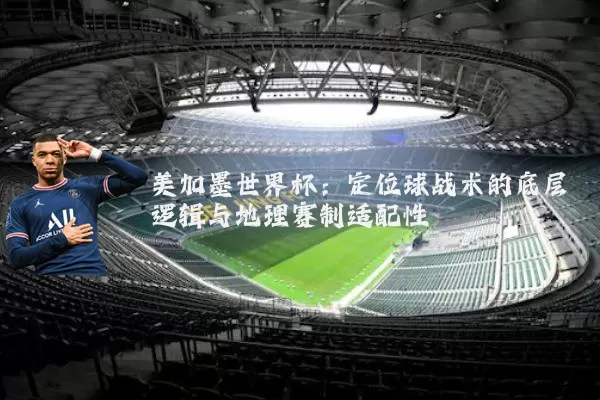 美加墨世界杯:定位球战术的底层逻辑与地理赛制适配性