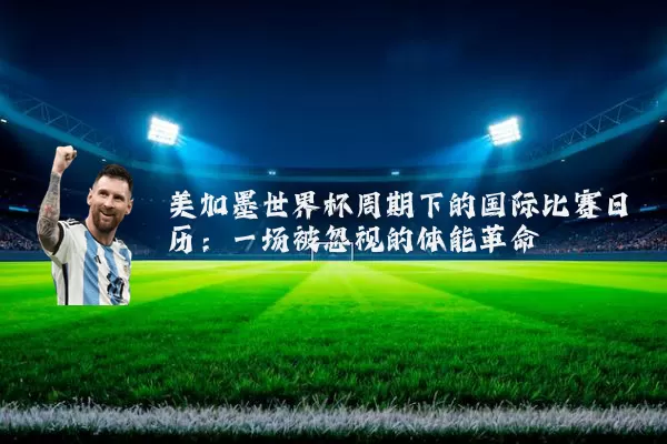 美加墨世界杯周期下的国际比赛日历：一场被忽视的体能革命