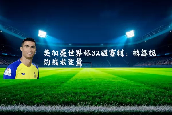 美加墨世界杯32强赛制:被忽视的战术变量
