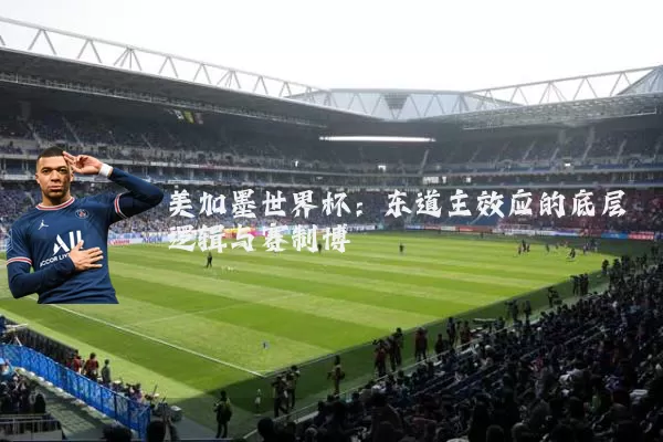 美加墨世界杯：东道主效应的底层逻辑与赛制博弈