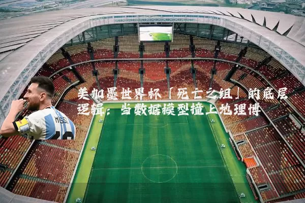 美加墨世界杯「死亡之组」的底层逻辑:当数据模型撞上地理博弈