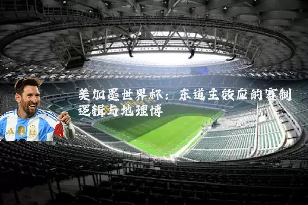美加墨世界杯：东道主效应的赛制逻辑与地理博弈