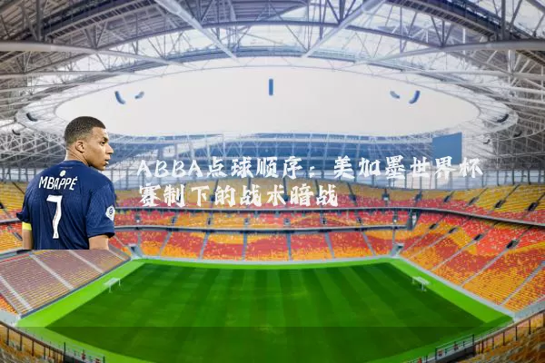 ABBA点球顺序:美加墨世界杯赛制下的战术暗战