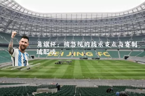 角旗杆：被忽视的战术支点与赛制适配性