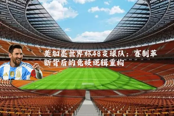 美加墨世界杯48支球队：赛制革新背后的竞技逻辑重构