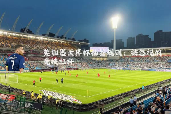 美加墨世界杯抽签规则：被忽视的竞技杠杆