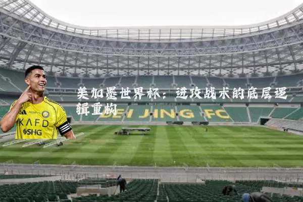 美加墨世界杯：进攻战术的底层逻辑重构
