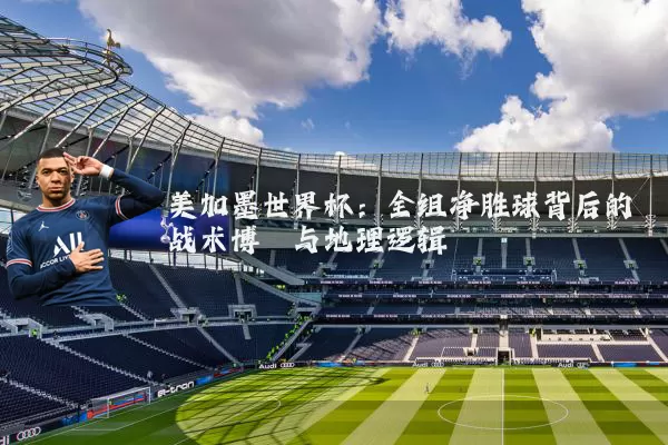 美加墨世界杯：全组净胜球背后的战术博弈与地理逻辑