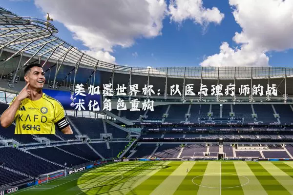 美加墨世界杯:队医与理疗师的战术化角色重构